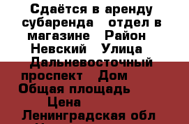 Сдаётся в аренду(субаренда), отдел в магазине › Район ­ Невский › Улица ­ Дальневосточный проспект › Дом ­ 60 › Общая площадь ­ 15 › Цена ­ 40 000 - Ленинградская обл. Недвижимость » Помещения аренда   . Ленинградская обл.